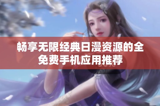 畅享无限经典日漫资源的全免费手机应用推荐