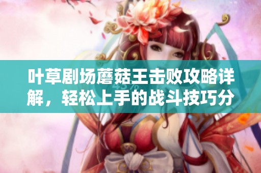 叶草剧场蘑菇王击败攻略详解，轻松上手的战斗技巧分享