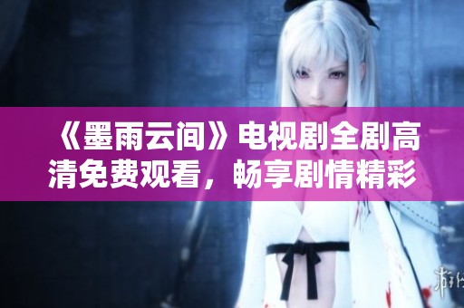 《墨雨云间》电视剧全剧高清免费观看，畅享剧情精彩瞬间
