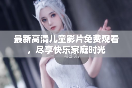 最新高清儿童影片免费观看，尽享快乐家庭时光