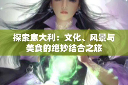 探索意大利：文化、风景与美食的绝妙结合之旅