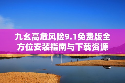 九幺高危风险9.1免费版全方位安装指南与下载资源