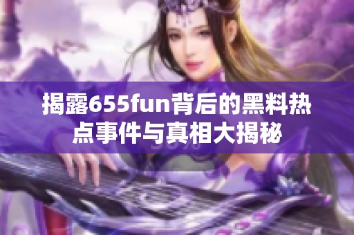 揭露655fun背后的黑料热点事件与真相大揭秘