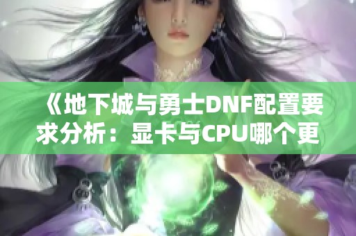《地下城与勇士DNF配置要求分析：显卡与CPU哪个更重要》