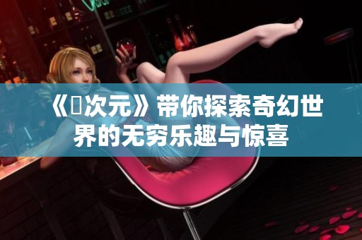 《囧次元》带你探索奇幻世界的无穷乐趣与惊喜