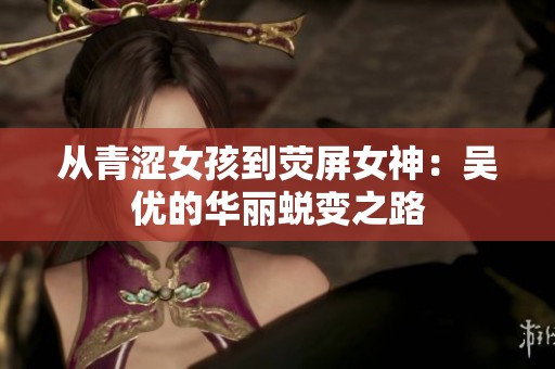 从青涩女孩到荧屏女神：吴优的华丽蜕变之路