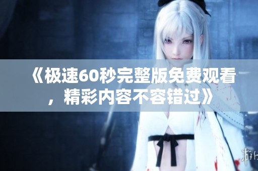 《极速60秒完整版免费观看，精彩内容不容错过》
