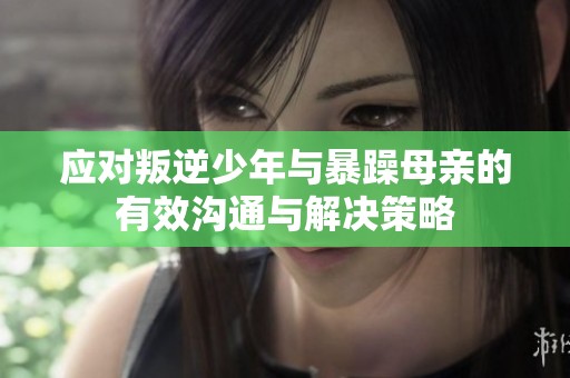 应对叛逆少年与暴躁母亲的有效沟通与解决策略