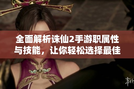 全面解析诛仙2手游职属性与技能，让你轻松选择最佳职业