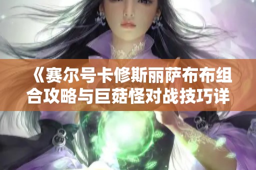 《赛尔号卡修斯丽萨布布组合攻略与巨菇怪对战技巧详解》