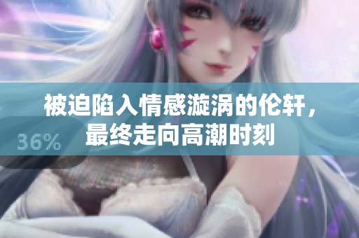被迫陷入情感漩涡的伦轩，最终走向高潮时刻