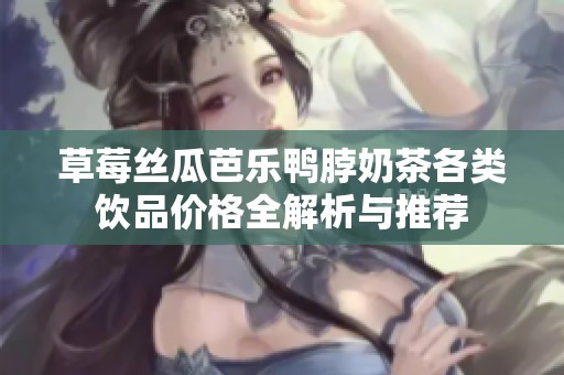 草莓丝瓜芭乐鸭脖奶茶各类饮品价格全解析与推荐