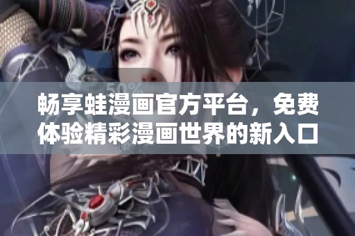 畅享蛙漫画官方平台，免费体验精彩漫画世界的新入口