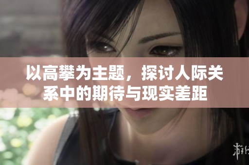 以高攀为主题，探讨人际关系中的期待与现实差距