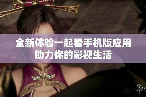全新体验一起看手机版应用助力你的影视生活