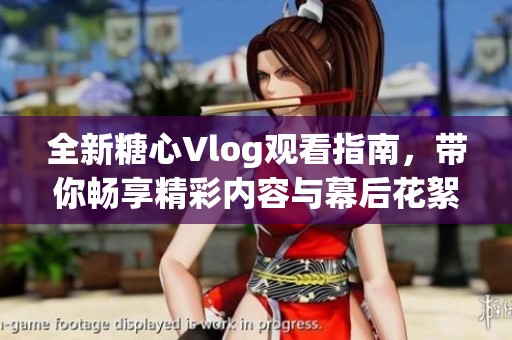 全新糖心Vlog观看指南，带你畅享精彩内容与幕后花絮