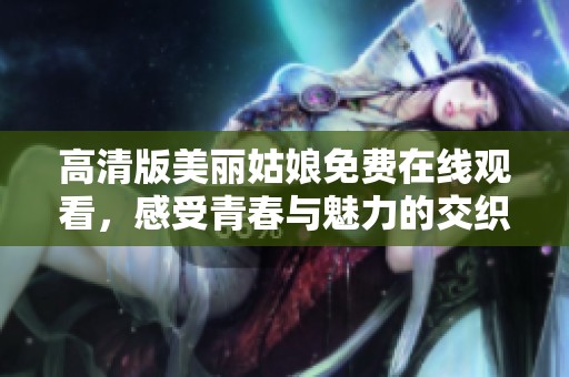 高清版美丽姑娘免费在线观看，感受青春与魅力的交织之旅