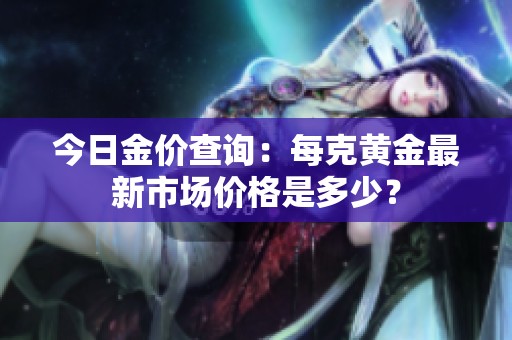今日金价查询：每克黄金最新市场价格是多少？