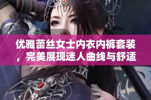 优雅蕾丝女士内衣内裤套装，完美展现迷人曲线与舒适魅力