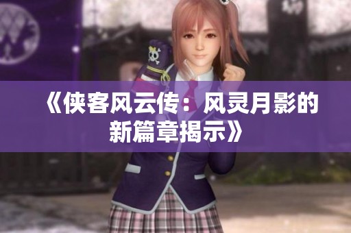 《侠客风云传：风灵月影的新篇章揭示》