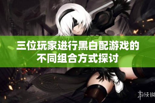 三位玩家进行黑白配游戏的不同组合方式探讨