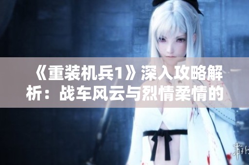 《重装机兵1》深入攻略解析：战车风云与烈情柔情的博弈揭秘