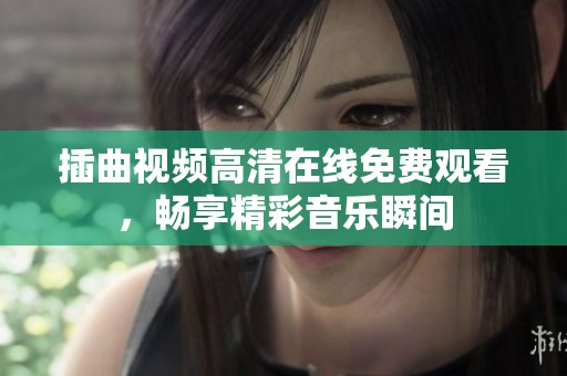 插曲视频高清在线免费观看，畅享精彩音乐瞬间