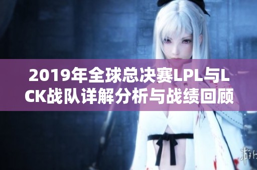 2019年全球总决赛LPL与LCK战队详解分析与战绩回顾