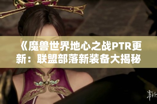 《魔兽世界地心之战PTR更新：联盟部落新装备大揭秘》