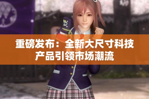 重磅发布：全新大尺寸科技产品引领市场潮流