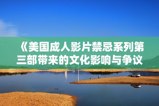《美国成人影片禁忌系列第三部带来的文化影响与争议》