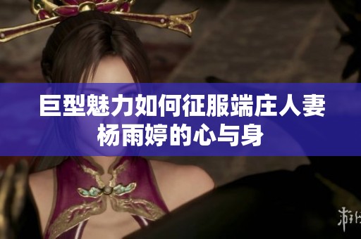 巨型魅力如何征服端庄人妻杨雨婷的心与身
