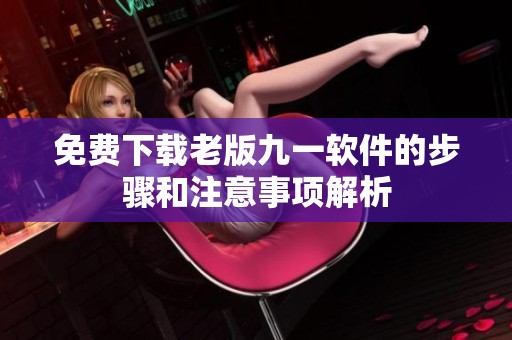 免费下载老版九一软件的步骤和注意事项解析