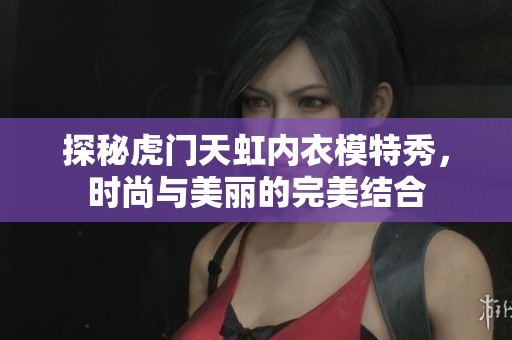 探秘虎门天虹内衣模特秀，时尚与美丽的完美结合