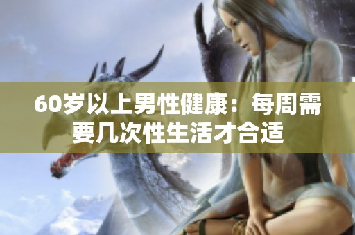 60岁以上男性健康：每周需要几次性生活才合适