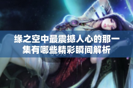 缘之空中最震撼人心的那一集有哪些精彩瞬间解析