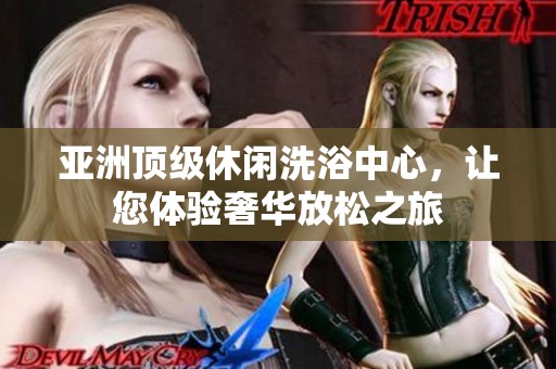 亚洲顶级休闲洗浴中心，让您体验奢华放松之旅