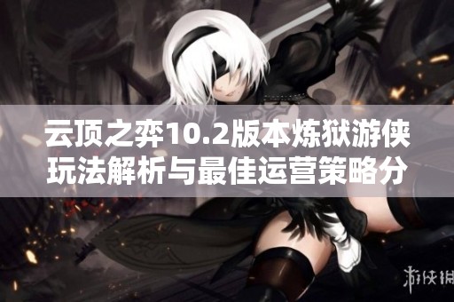 云顶之弈10.2版本炼狱游侠玩法解析与最佳运营策略分享