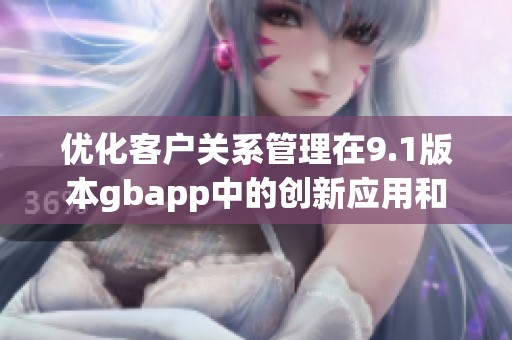 优化客户关系管理在9.1版本gbapp中的创新应用和解读
