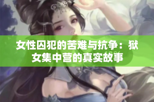 女性囚犯的苦难与抗争：狱女集中营的真实故事