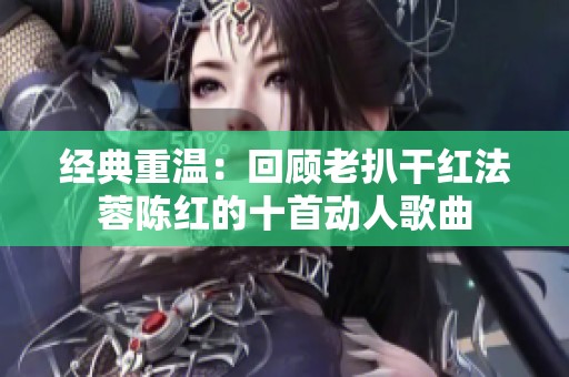 经典重温：回顾老扒干红法蓉陈红的十首动人歌曲