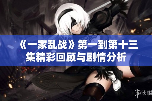 《一家乱战》第一到第十三集精彩回顾与剧情分析