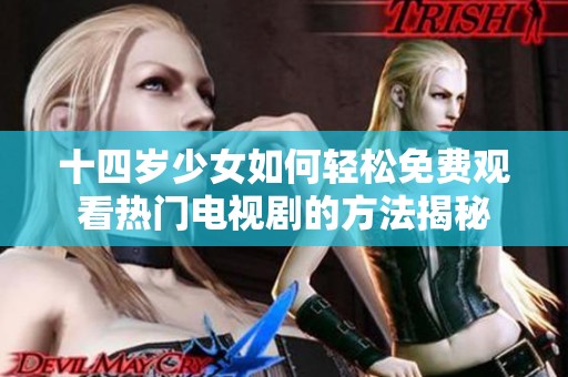 十四岁少女如何轻松免费观看热门电视剧的方法揭秘