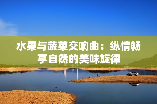 水果与蔬菜交响曲：纵情畅享自然的美味旋律