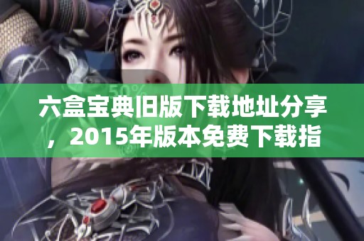 六盒宝典旧版下载地址分享，2015年版本免费下载指南