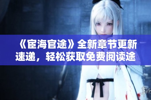 《宦海官途》全新章节更新速递，轻松获取免费阅读途径
