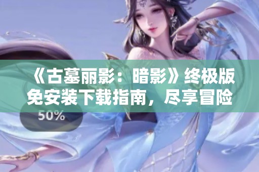 《古墓丽影：暗影》终极版免安装下载指南，尽享冒险乐趣