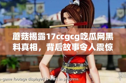 蘑菇揭露17ccgcg吃瓜网黑料真相，背后故事令人震惊