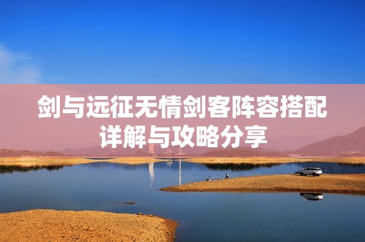 剑与远征无情剑客阵容搭配详解与攻略分享