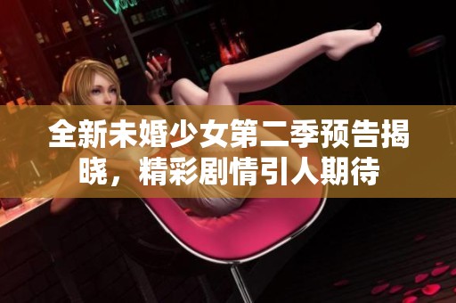 全新未婚少女第二季预告揭晓，精彩剧情引人期待